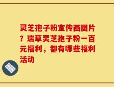灵芝孢子粉宣传画图片？瑞草灵芝孢子粉一百元福利，都有哪些福利活动