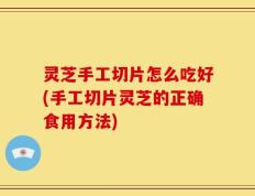灵芝手工切片怎么吃好(手工切片灵芝的正确食用方法)
