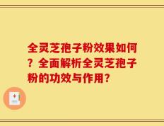 全灵芝孢子粉效果如何？全面解析全灵芝孢子粉的功效与作用？