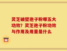 灵芝破壁孢子粉哪五大功效？灵芝孢子粉功效与作用及用量是什么