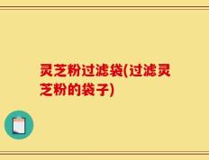 灵芝粉过滤袋(过滤灵芝粉的袋子)