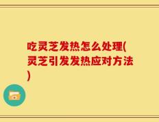 吃灵芝发热怎么处理(灵芝引发发热应对方法)
