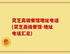 灵芝高级餐馆地址电话(灵芝高级餐馆-地址电话汇总)