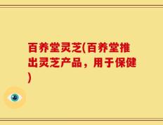 百养堂灵芝(百养堂推出灵芝产品，用于保健)