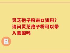 灵芝孢子粉进口资料？请问灵芝孢子粉可以带入美国吗