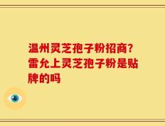 温州灵芝孢子粉招商？雷允上灵芝孢子粉是贴牌的吗