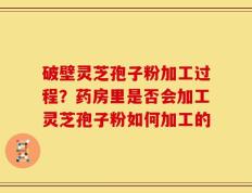 破壁灵芝孢子粉加工过程？药房里是否会加工灵芝孢子粉如何加工的