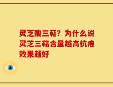 灵芝酸三萜？为什么说灵芝三萜含量越高抗癌效果越好
