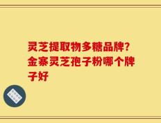 灵芝提取物多糖品牌？金寨灵芝孢子粉哪个牌子好