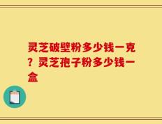 灵芝破壁粉多少钱一克？灵芝孢子粉多少钱一盒