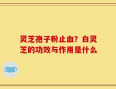 灵芝孢子粉止血？白灵芝的功效与作用是什么