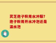 灵芝孢子粉用水冲服？孢子粉用开水冲泡还是温水泡