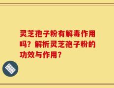 灵芝孢子粉有解毒作用吗？解析灵芝孢子粉的功效与作用？