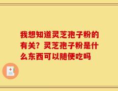 我想知道灵芝孢子粉的有关？灵芝孢子粉是什么东西可以随便吃吗
