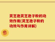 灵芝孢灵芝孢子粉的功效作用(灵芝孢子粉的功效与作用详解)