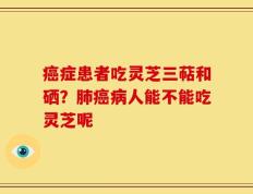 癌症患者吃灵芝三萜和硒？肺癌病人能不能吃灵芝呢