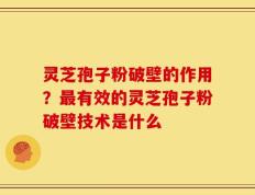 灵芝孢子粉破壁的作用？最有效的灵芝孢子粉破壁技术是什么