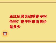 王红杞灵芝破壁孢子粉价格？孢子粉市面售价是多少
