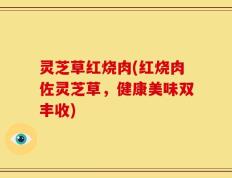 灵芝草红烧肉(红烧肉佐灵芝草，健康美味双丰收)