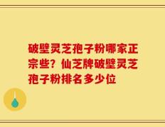 破壁灵芝孢子粉哪家正宗些？仙芝牌破壁灵芝孢子粉排名多少位