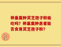 卵巢囊肿灵芝孢子粉能吃吗？卵巢囊肿患者能否食用灵芝孢子粉？