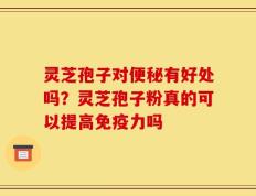 灵芝孢子对便秘有好处吗？灵芝孢子粉真的可以提高免疫力吗