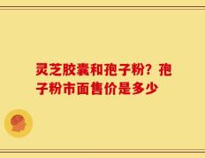 灵芝胶囊和孢子粉？孢子粉市面售价是多少