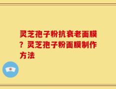 灵芝孢子粉抗衰老面膜？灵芝孢子粉面膜制作方法