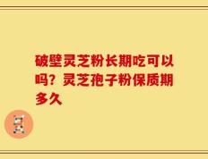破壁灵芝粉长期吃可以吗？灵芝孢子粉保质期多久