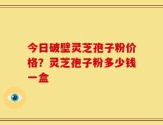 今日破壁灵芝孢子粉价格？灵芝孢子粉多少钱一盒