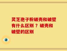 灵芝孢子粉破壳和破壁有什么区别 ？破壳和破壁的区别