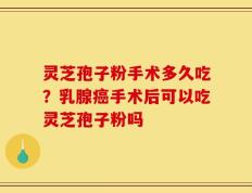 灵芝孢子粉手术多久吃？乳腺癌手术后可以吃灵芝孢子粉吗