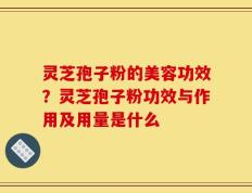 灵芝孢子粉的美容功效？灵芝孢子粉功效与作用及用量是什么