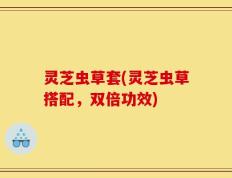 灵芝虫草套(灵芝虫草搭配，双倍功效)