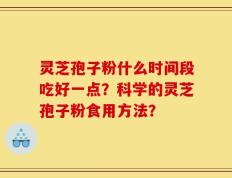 灵芝孢子粉什么时间段吃好一点？科学的灵芝孢子粉食用方法？