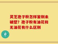 灵芝孢子粉怎样鉴别未破壁？孢子粉有油花和无油花有什么区别