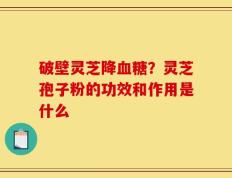 破壁灵芝降血糖？灵芝孢子粉的功效和作用是什么