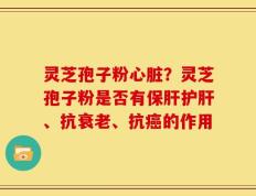 灵芝孢子粉心脏？灵芝孢子粉是否有保肝护肝、抗衰老、抗癌的作用