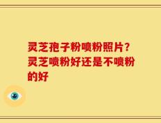 灵芝孢子粉喷粉照片？灵芝喷粉好还是不喷粉的好