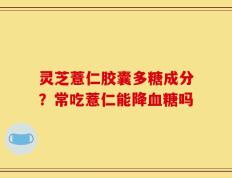 灵芝薏仁胶囊多糖成分？常吃薏仁能降血糖吗
