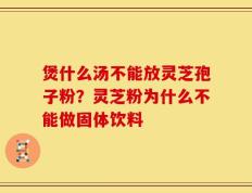 煲什么汤不能放灵芝孢子粉？灵芝粉为什么不能做固体饮料