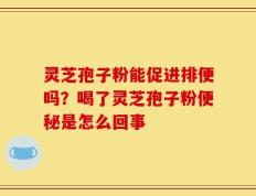 灵芝孢子粉能促进排便吗？喝了灵芝孢子粉便秘是怎么回事