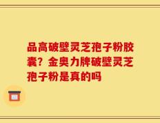 品高破壁灵芝孢子粉胶囊？金奥力牌破壁灵芝孢子粉是真的吗