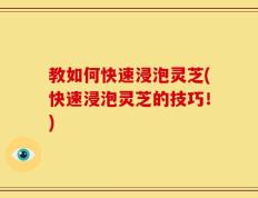 教如何快速浸泡灵芝(快速浸泡灵芝的技巧！)