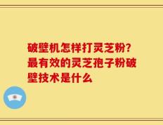 破壁机怎样打灵芝粉？最有效的灵芝孢子粉破壁技术是什么
