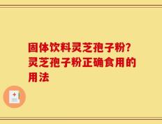固体饮料灵芝孢子粉？灵芝孢子粉正确食用的用法
