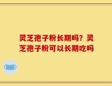 灵芝孢子粉长期吗？灵芝孢子粉可以长期吃吗