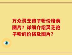 万众灵芝孢子粉价格表图片？详细介绍灵芝孢子粉的价格及图片？
