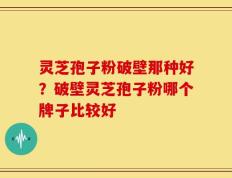 灵芝孢子粉破壁那种好？破壁灵芝孢子粉哪个牌子比较好