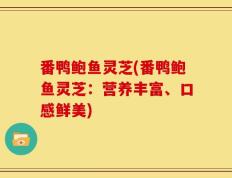 番鸭鲍鱼灵芝(番鸭鲍鱼灵芝：营养丰富、口感鲜美)